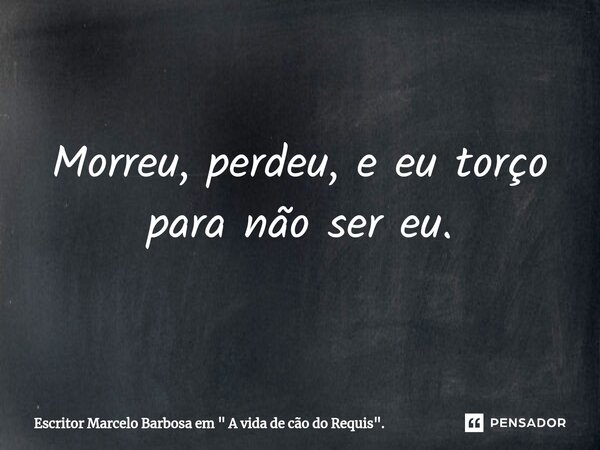 ⁠Morreu, perdeu, e eu torço para não ser eu.... Frase de Escritor Marcelo Barbosa em 