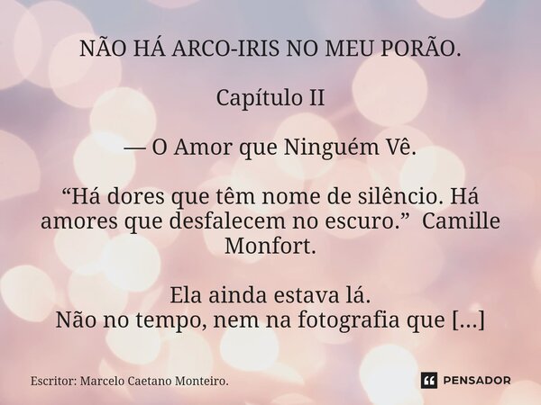 NÃO HÁ ARCO-IRIS NO MEU PORÃO. Capítulo II — O Amor que Ninguém Vê. “Há dores que têm nome de silêncio. Há amores que desfalecem no escuro.” Camille Monfort. E... Frase de Escritor: Marcelo Caetano Monteiro..