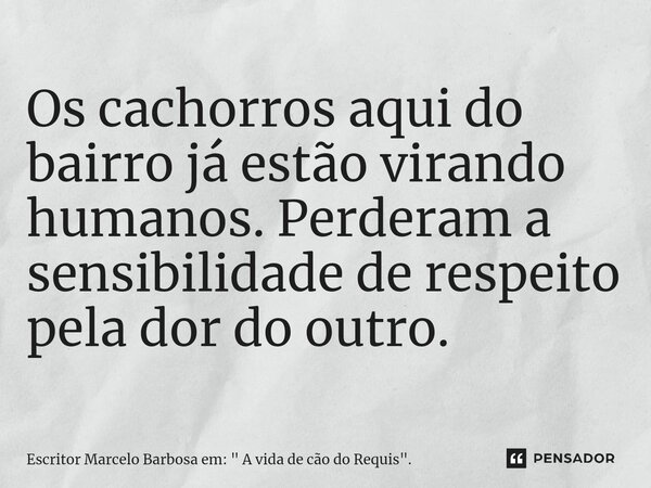 ⁠Os cachorros aqui do bairro já estão virando humanos. Perderam a sensibilidade de respeito pela dor do outro.... Frase de Escritor Marcelo Barbosa em: 