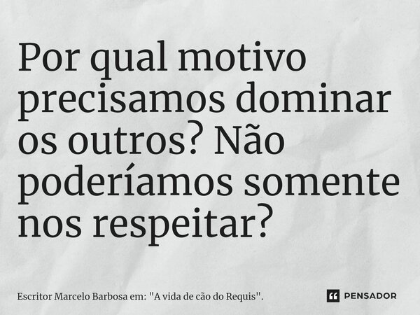 ⁠Por qual motivo precisamos dominar os outros? Não poderíamos somente nos respeitar?... Frase de Escritor Marcelo Barbosa em: 