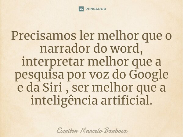 ⁠Precisamos ler melhor que o narrador do word, interpretar melhor que a pesquisa por voz do Google e da Siri , ser melhor que a inteligência artificial.... Frase de Escritor Marcelo Barbosa.