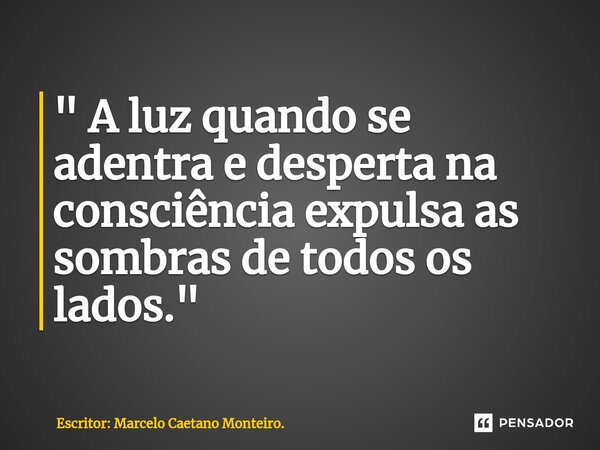 ⁠" A luz quando se adentra e desperta na consciência expulsa as sombras de todos os lados. "... Frase de Escritor: Marcelo Caetano Monteiro..