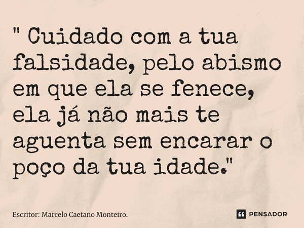 ⁠" Cuidado com a tua falsidade, pelo abismo em que ela se fenece, ela já não mais te aguenta sem encarar o poço da tua idade. "... Frase de Escritor: Marcelo Caetano Monteiro..