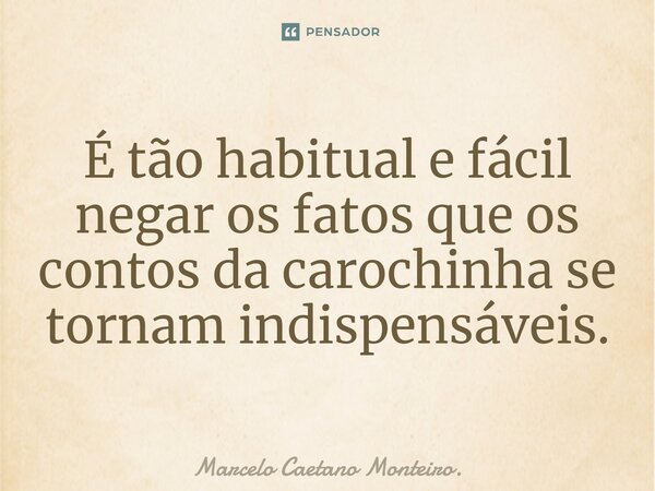 É tão habitual e fácil negar os fatos que os contos da carochinha se tornam indispensáveis.... Frase de Marcelo Caetano Monteiro..