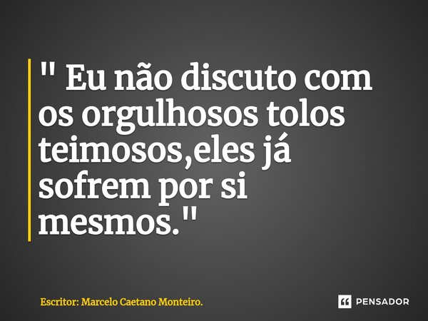 ⁠" Eu não discuto com os orgulhosos tolos teimosos,eles já sofrem por si mesmos. "... Frase de Escritor: Marcelo Caetano Monteiro..