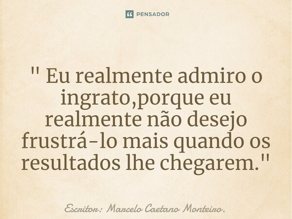 ⁠" Eu realmente admiro o ingrato,porque eu realmente não desejo frustrá-lo mais quando os resultados lhe chegarem. "... Frase de Escritor: Marcelo Caetano Monteiro..