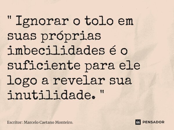 ⁠ " Ignorar o tolo em suas próprias imbecilidades é o suficiente para ele logo a revelar sua inutilidade. "... Frase de Escritor: Marcelo Caetano Monteiro..