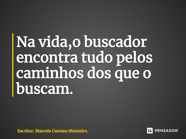 Na vida,o buscador encontra tudo pelos caminhos dos que o buscam.... Frase de Escritor: Marcelo Caetano Monteiro..