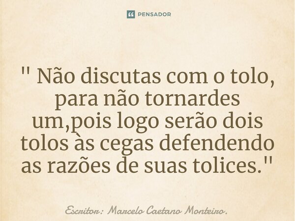 ⁠" Não discutas com o tolo, para não tornardes um,pois logo serão dois tolos às cegas defendendo as razões de suas tolices. "... Frase de Escritor: Marcelo Caetano Monteiro..