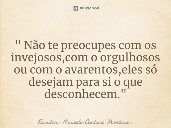⁠" Não te preocupes com os invejosos,com o orgulhosos ou com o avarentos,eles só desejam para si o que desconhecem. "... Frase de Escritor: Marcelo Caetano Monteiro..