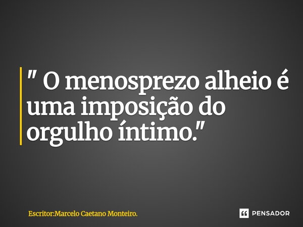 ⁠" O menosprezo alheio é uma imposição do orgulho íntimo. "... Frase de Escritor:Marcelo Caetano Monteiro..