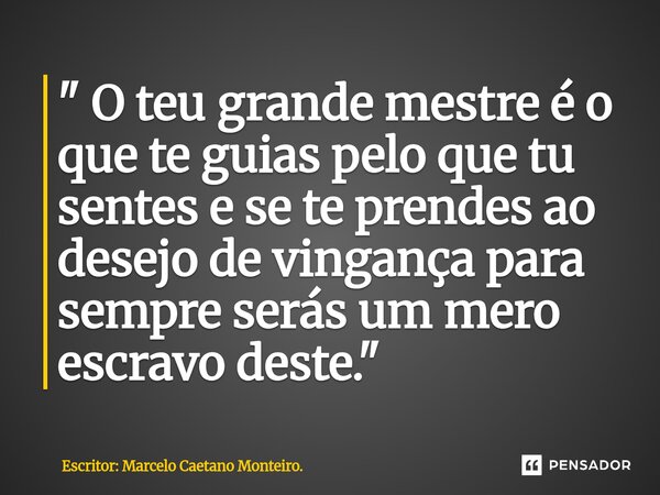 ⁠" O teu grande mestre é o que te guias pelo que tu sentes e se te prendes ao desejo de vingança para sempre serás um mero escravo deste. "... Frase de Escritor: Marcelo Caetano Monteiro..