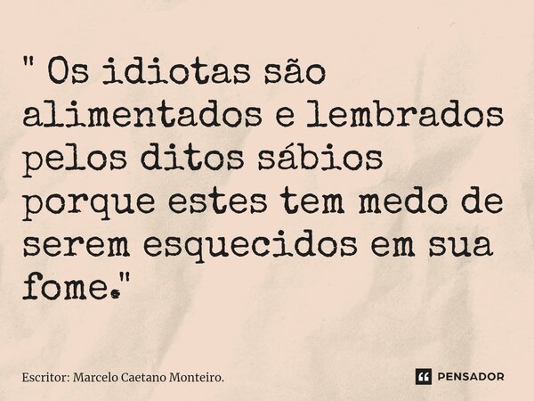 ⁠" Os idiotas são alimentados e lembrados pelos ditos sábios porque estes tem medo de serem esquecidos em sua fome. "... Frase de Escritor: Marcelo Caetano Monteiro..