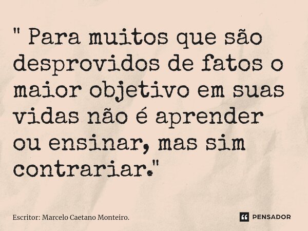 ⁠" Para muitos que são desprovidos de fatos o maior objetivo em suas vidas não é aprender ou ensinar, mas sim contrariar. "... Frase de Escritor: Marcelo Caetano Monteiro..