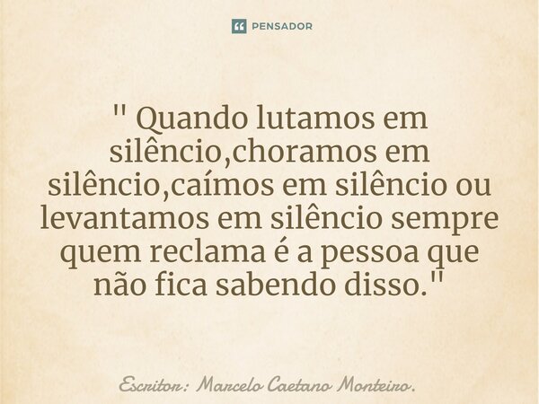 ⁠" Quando lutamos em silêncio,choramos em silêncio,caímos em silêncio ou levantamos em silêncio sempre quem reclama é a pessoa que não fica sabendo disso. ... Frase de Escritor: Marcelo Caetano Monteiro..