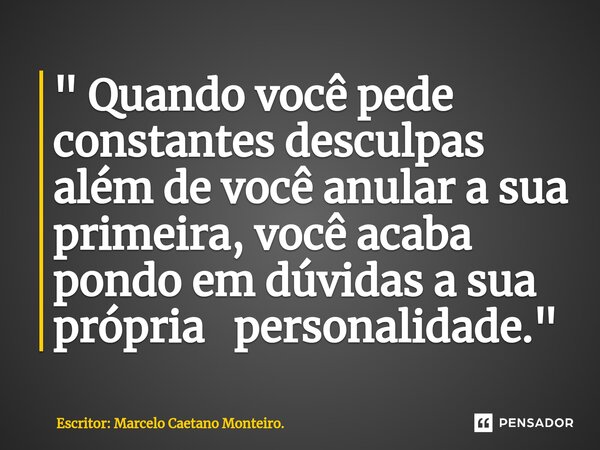 ⁠" Quando você pede constantes desculpas além de você anular a sua primeira, você acaba pondo em dúvidas a sua própria personalidade. "... Frase de Escritor: Marcelo Caetano Monteiro..