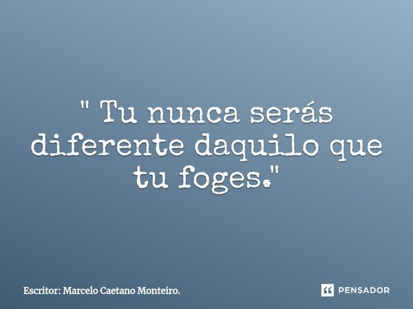 ⁠" Tu nunca serás diferente daquilo que tu foges. "... Frase de Escritor: Marcelo Caetano Monteiro..