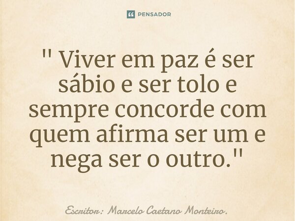 ⁠" Viver em paz é ser sábio e ser tolo e sempre concorde com quem afirma ser um e nega ser o outro. "... Frase de Escritor: Marcelo Caetano Monteiro..
