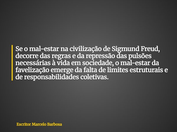 Se o mal-estar na civilização de Sigmund Freud, decorre das regras e da repressão das pulsões necessárias à vida em sociedade, o mal-estar da favelização emerge... Frase de Escritor Marcelo Barbosa.