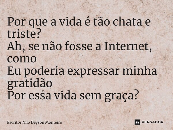 ⁠Por que a vida é tão chata e triste? Ah, se não fosse a Internet, como Eu poderia expressar minha gratidão Por essa vida sem graça?... Frase de Escritor Nilo Deyson Monteiro.