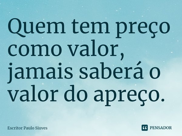 ⁠Quem tem preço como valor, jamais saberá o valor do apreço.... Frase de Escritor Paulo Siuves.
