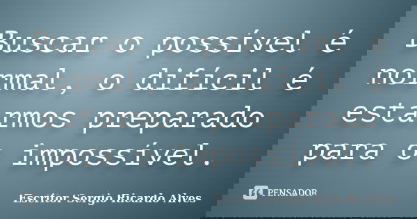 Buscar o possível é normal, o difícil é estarmos preparado para o impossível.... Frase de Escritor Sergio Ricardo Alves.