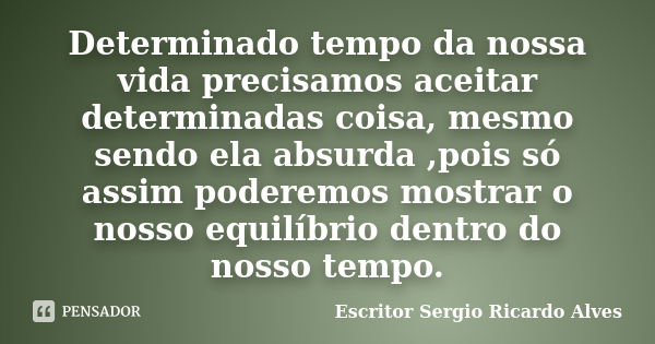 Determinado tempo da nossa vida precisamos aceitar determinadas coisa, mesmo sendo ela absurda ,pois só assim poderemos mostrar o nosso equilíbrio dentro do nos... Frase de Escritor Sergio Ricardo Alves.