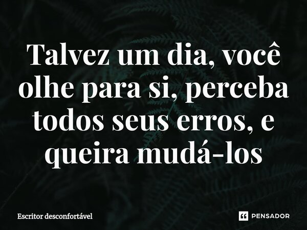 ⁠Talvez um dia, você olhe para si, perceba todos seus erros, e queira mudá-los... Frase de Escritor desconfortável.