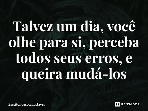 ⁠Talvez um dia, você olhe para si, perceba todos seus erros, e queira mudá-los... Frase de Escritor desconfortável.