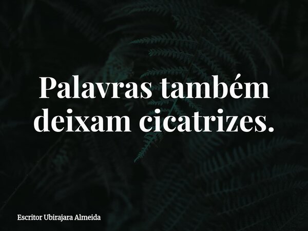 Palavras também deixam cicatrizes.... Frase de Escritor Ubirajara Almeida.