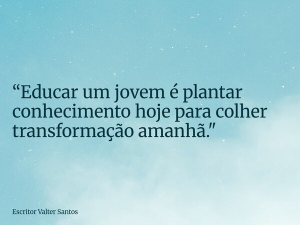 ⁠“Educar um jovem é plantar conhecimento hoje para colher transformação amanhã."... Frase de Escritor Valter Santos.
