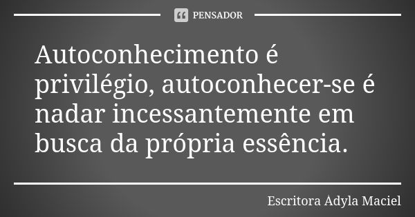 Autoconhecimento é privilégio, autoconhecer-se é nadar incessantemente em busca da própria essência.... Frase de Escritora Ádyla Maciel.