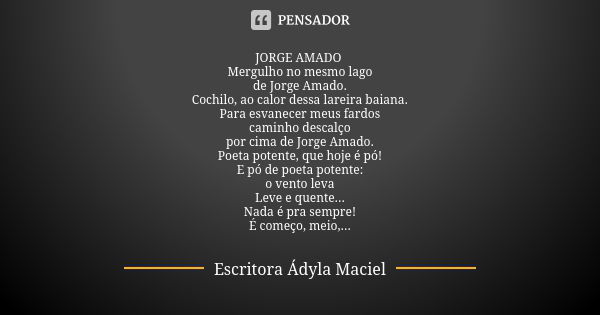 JORGE AMADO Mergulho no mesmo lago de Jorge Amado. Cochilo, ao calor dessa lareira baiana. Para esvanecer meus fardos caminho descalço por cima de Jorge Amado. ... Frase de Escritora Ádyla Maciel.