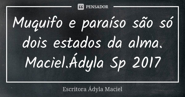 Muquifo e paraíso são só dois estados da alma. Maciel.Ádyla Sp 2017... Frase de Escritora Ádyla Maciel.