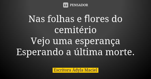 Nas folhas e ﬂores do cemitério Vejo uma esperança Esperando a última morte.... Frase de Escritora Ádyla Maciel.