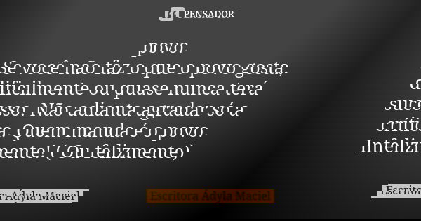 povo. Se você não faz o que o povo gosta, dificilmente ou quase nunca terá sucesso. Não adianta agradar só a crítica. Quem manda é o povo. Infelizmente! ( Ou fe... Frase de Escritora Ádyla Maciel.