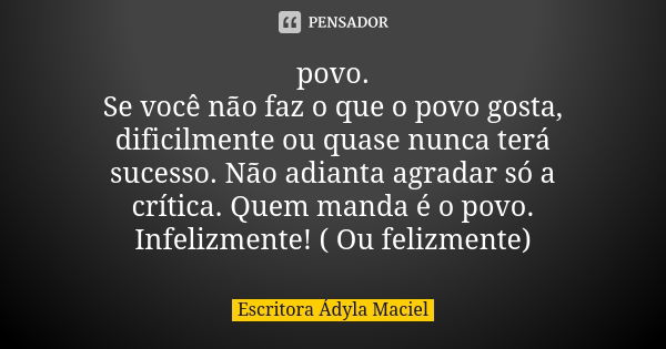 povo. Se você não faz o que o povo gosta, dificilmente ou quase nunca terá sucesso. Não adianta agradar só a crítica. Quem manda é o povo. Infelizmente! ( Ou fe... Frase de Escritora Ádyla Maciel.