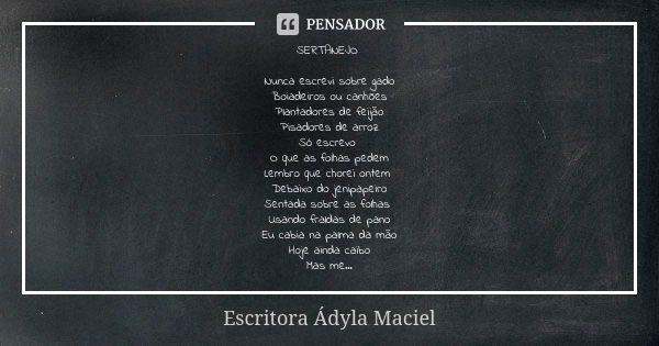 SERTANEJO Nunca escrevi sobre gado Boiadeiros ou canhões Plantadores de feijão Pisadores de arroz Só escrevo O que as folhas pedem Lembro que chorei ontem Debai... Frase de Escritora Ádyla Maciel.