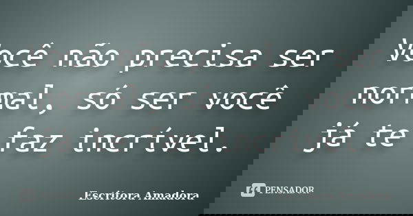 Você não precisa ser normal, só ser você já te faz incrível.... Frase de Escritora Amadora.
