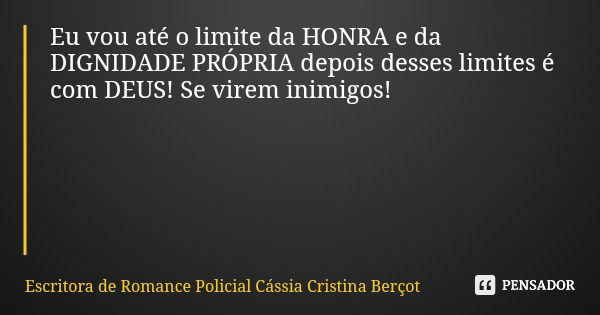 Eu vou até o limite da HONRA e da DIGNIDADE PRÓPRIA depois desses limites é com DEUS! Se virem inimigos!... Frase de Escritora de Romance Policial Cássia Cristina Berçot.