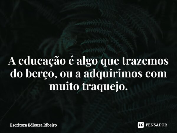 ⁠ A educação é algo que trazemos do berço, ou a adquirimos com muito traquejo.... Frase de Escritora Edleuza Ribeiro.