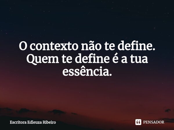 O contexto não te define. Quem te define é a tua essência.... Frase de Escritora Edleuza Ribeiro.