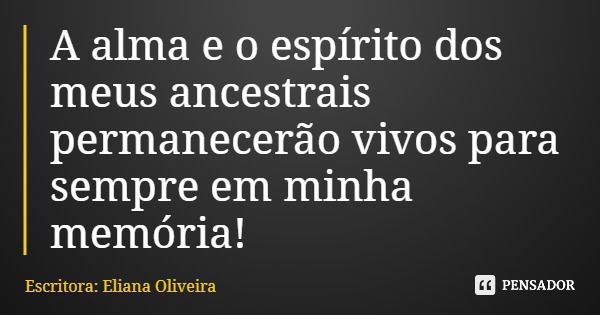 A alma e o espírito dos meus ancestrais permanecerão vivos para sempre em minha memória!... Frase de Escritora: Eliana Oliveira.
