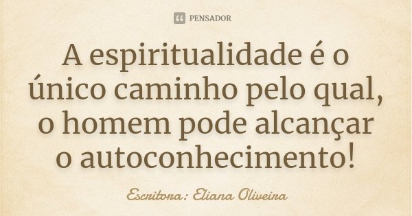 A espiritualidade é o único caminho pelo qual, o homem pode alcançar o autoconhecimento!... Frase de Escritora: Eliana Oliveira.