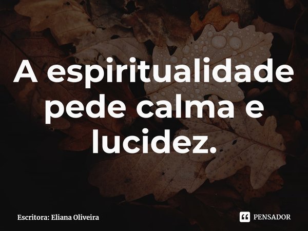 ⁠A espiritualidade pede calma e lucidez.... Frase de Escritora: Eliana Oliveira.