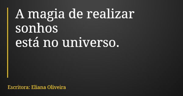 A magia de realizar sonhos está no universo.... Frase de Escritora: Eliana Oliveira.