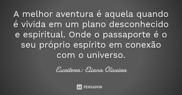 A melhor aventura é aquela quando é vivida em um plano desconhecido e espiritual. Onde o passaporte é o seu próprio espírito em conexão com o universo.... Frase de Escritora: Eliana Oliveira.