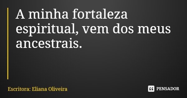 A minha fortaleza espiritual, vem dos meus ancestrais.... Frase de Escritora: Eliana Oliveira.
