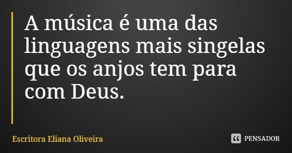 A música é uma das linguagens mais singelas que os anjos tem para com Deus.... Frase de Escritora Eliana Oliveira.