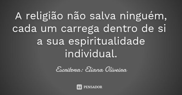 A religião não salva ninguém, cada um carrega dentro de si a sua espiritualidade individual.... Frase de Escritora: Eliana Oliveira.